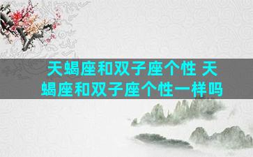 天蝎座和双子座个性 天蝎座和双子座个性一样吗